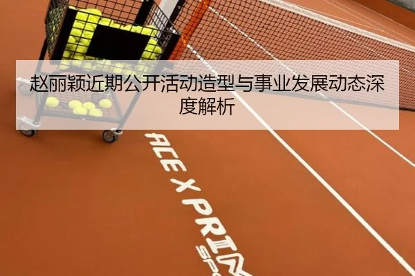 赵丽颖近期公开活动造型与事业发展动态深度解析